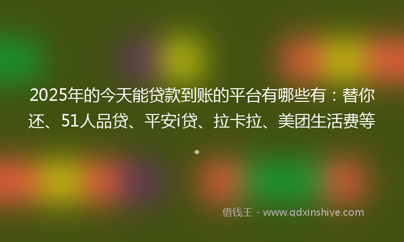 2025年的今天能贷款到账的平台有哪些有：替你还、51人品贷、平安i贷、拉卡拉、美团生活费等。