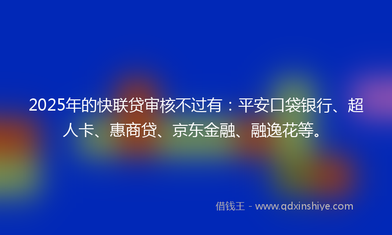 2025年的快联贷审核不过有：平安口袋银行、超人卡、惠商贷、京东金融、融逸花等。