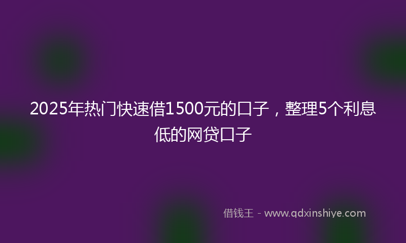2025年热门快速借1500元的口子，整理5个利息低的网贷口子