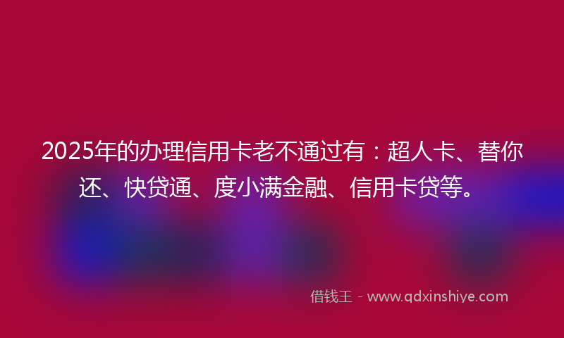 2025年的办理信用卡老不通过有：超人卡、替你还、快贷通、度小满金融、信用卡贷等。