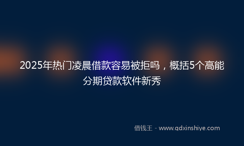 2025年热门凌晨借款容易被拒吗，概括5个高能分期贷款软件新秀