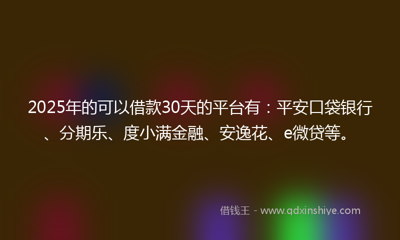 2025年的可以借款30天的平台有：平安口袋银行、分期乐、度小满金融、安逸花、e微贷等。