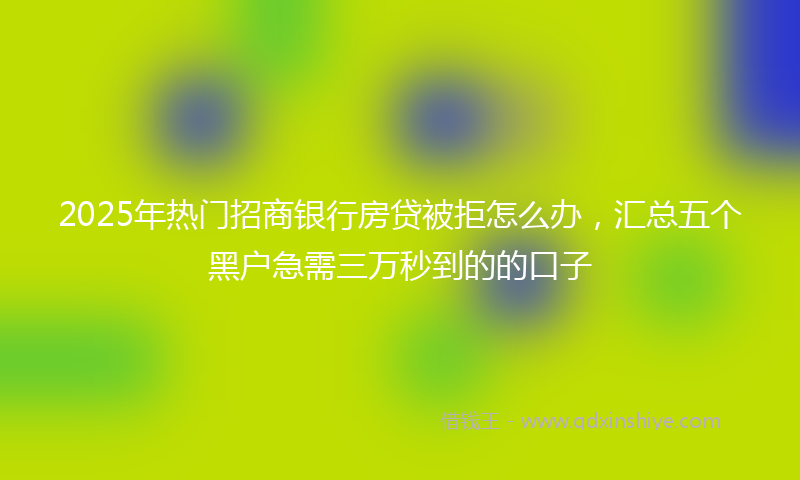 2025年热门招商银行房贷被拒怎么办，汇总五个黑户急需三万秒到的的口子