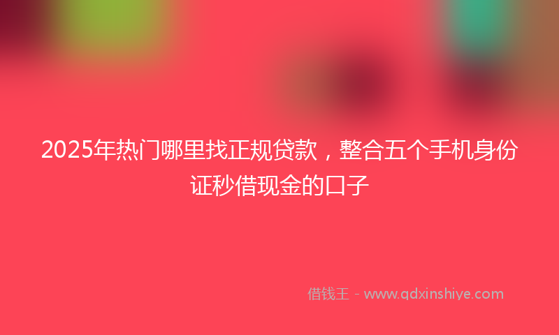 2025年热门哪里找正规贷款，整合五个手机身份证秒借现金的口子