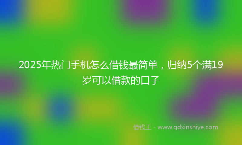 2025年热门手机怎么借钱最简单，归纳5个满19岁可以借款的口子