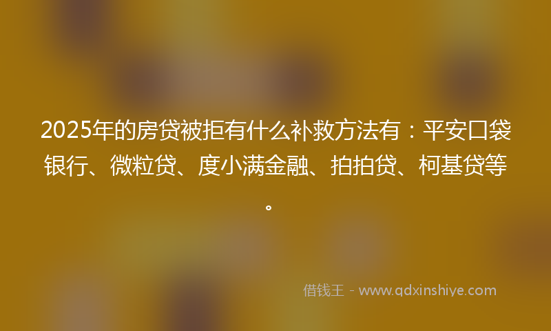 2025年的房贷被拒有什么补救方法有：平安口袋银行、微粒贷、度小满金融、拍拍贷、柯基贷等。