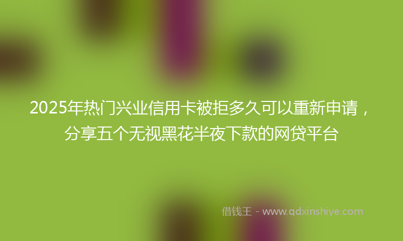 2025年热门兴业信用卡被拒多久可以重新申请，分享五个无视黑花半夜下款的网贷平台