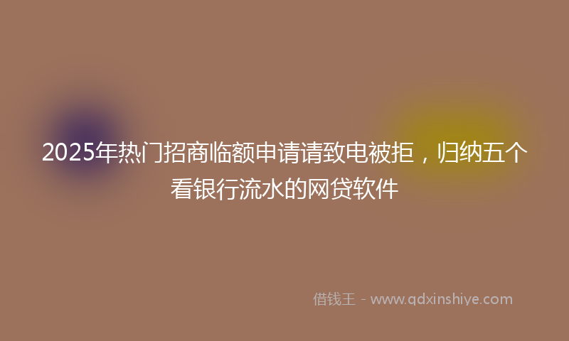 2025年热门招商临额申请请致电被拒，归纳五个看银行流水的网贷软件