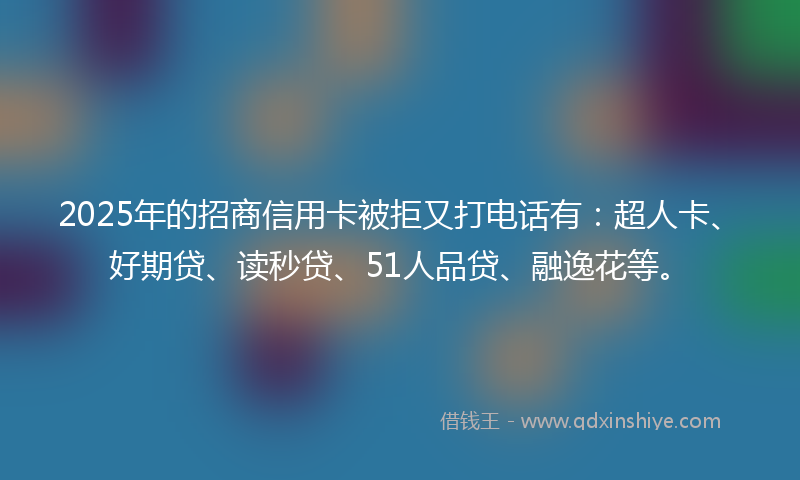 2025年的招商信用卡被拒又打电话有：超人卡、好期贷、读秒贷、51人品贷、融逸花等。