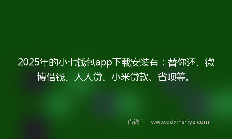 2025年的小七钱包app下载安装有：替你还、微博借钱、人人贷、小米贷款、省呗等。