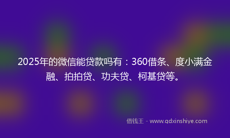 2025年的微信能贷款吗有：360借条、度小满金融、拍拍贷、功夫贷、柯基贷等。