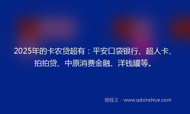 2025年的卡农贷超有：平安口袋银行、超人卡、拍拍贷、中原消费金融、洋钱罐等。