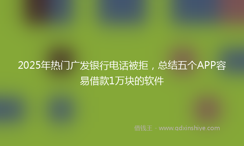 2025年热门广发银行电话被拒，总结五个APP容易借款1万块的软件