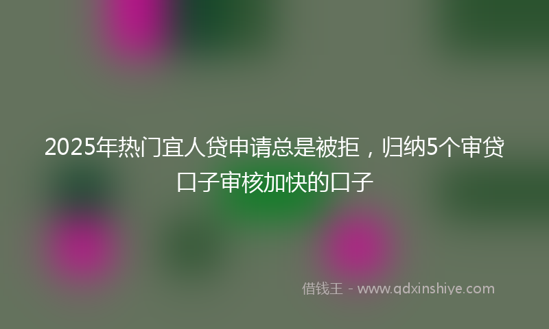 2025年热门宜人贷申请总是被拒，归纳5个审贷口子审核加快的口子