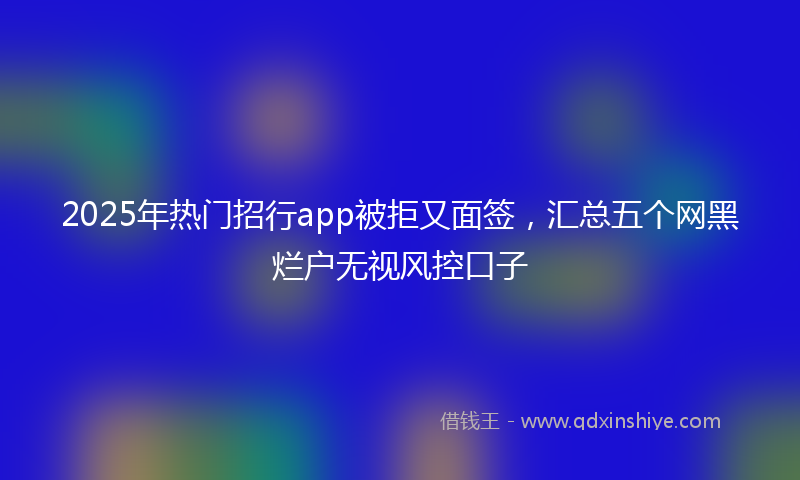 2025年热门招行app被拒又面签，汇总五个网黑烂户无视风控口子