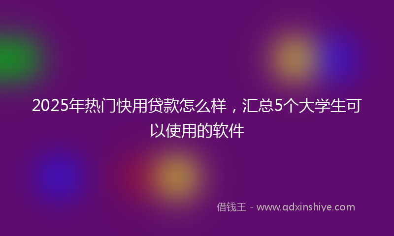 2025年热门快用贷款怎么样，汇总5个大学生可以使用的软件