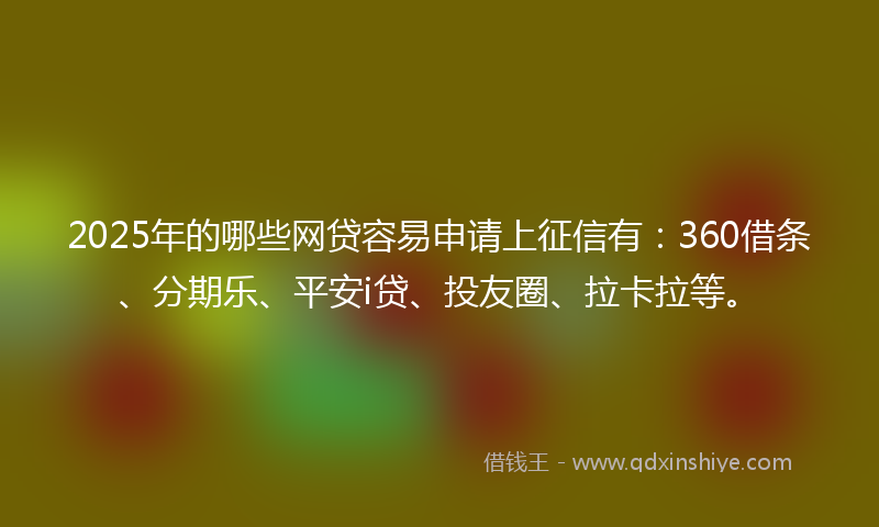 2025年的哪些网贷容易申请上征信有：360借条、分期乐、平安i贷、投友圈、拉卡拉等。