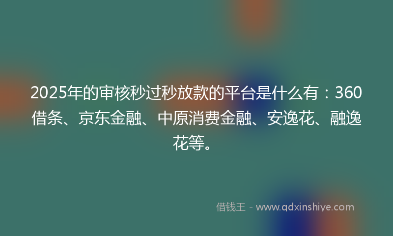 2025年的审核秒过秒放款的平台是什么有：360借条、京东金融、中原消费金融、安逸花、融逸花等。
