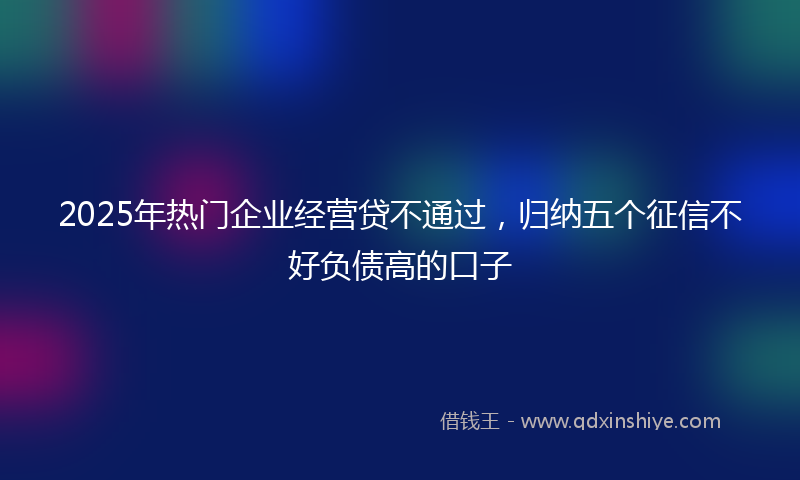 2025年热门企业经营贷不通过，归纳五个征信不好负债高的口子