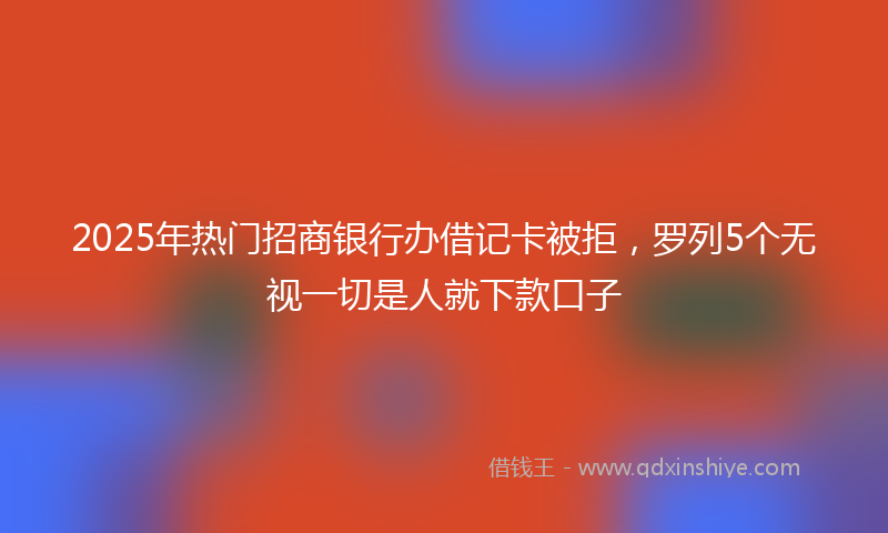 2025年热门招商银行办借记卡被拒，罗列5个无视一切是人就下款口子