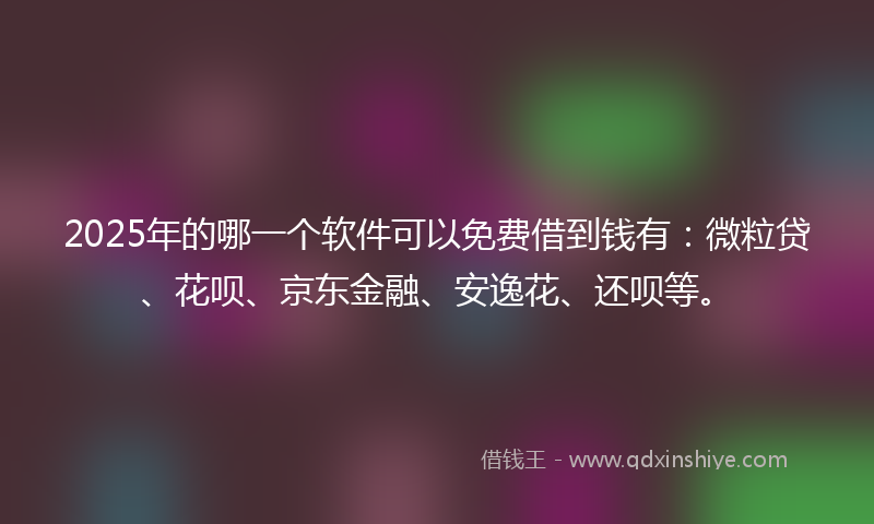 2025年的哪一个软件可以免费借到钱有：微粒贷、花呗、京东金融、安逸花、还呗等。