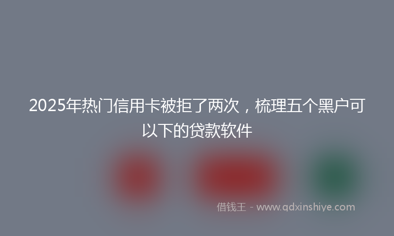 2025年热门信用卡被拒了两次，梳理五个黑户可以下的贷款软件