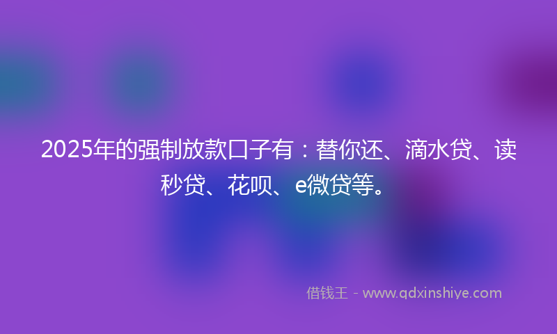 2025年的强制放款口子有：替你还、滴水贷、读秒贷、花呗、e微贷等。