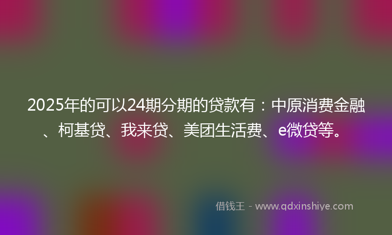 2025年的可以24期分期的贷款有：中原消费金融、柯基贷、我来贷、美团生活费、e微贷等。