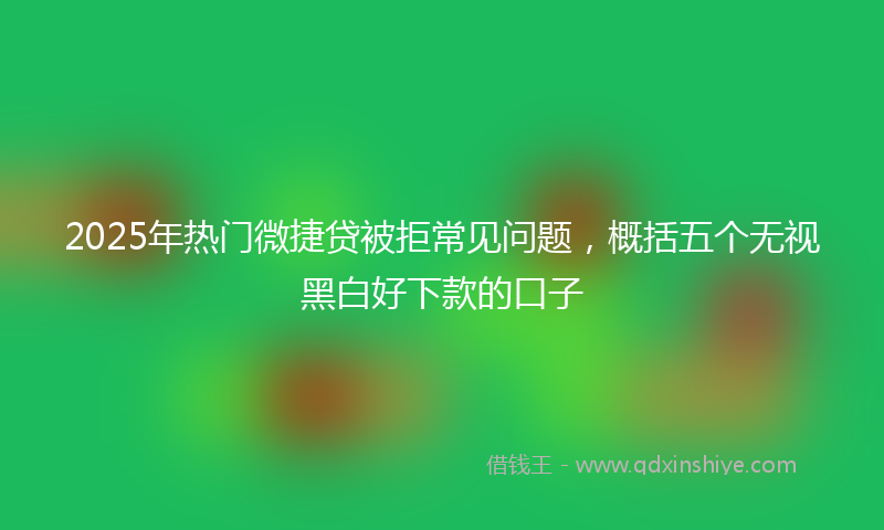 2025年热门微捷贷被拒常见问题，概括五个无视黑白好下款的口子