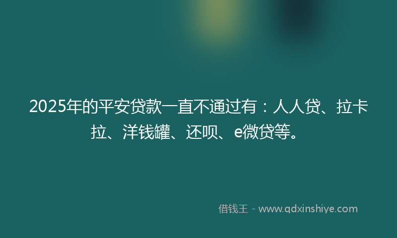 2025年的平安贷款一直不通过有：人人贷、拉卡拉、洋钱罐、还呗、e微贷等。