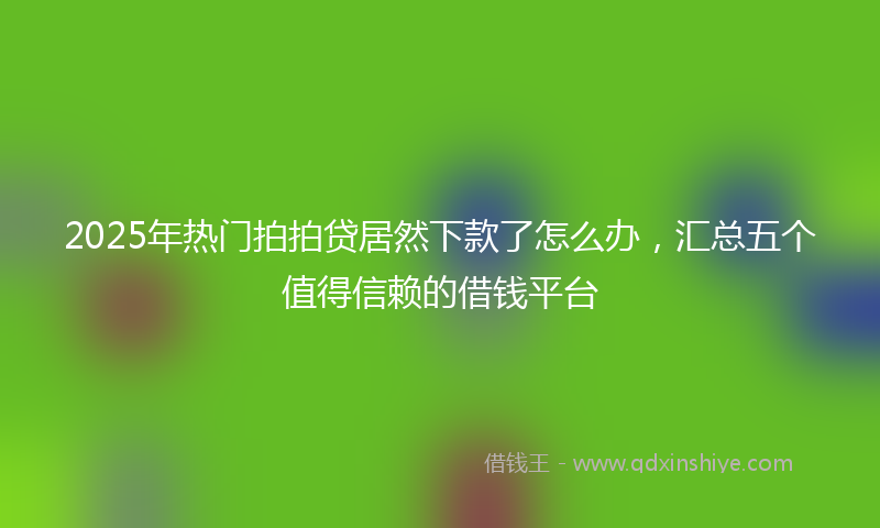2025年热门拍拍贷居然下款了怎么办，汇总五个值得信赖的借钱平台