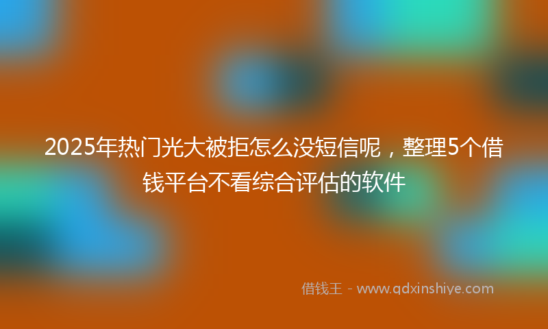 2025年热门光大被拒怎么没短信呢，整理5个借钱平台不看综合评估的软件