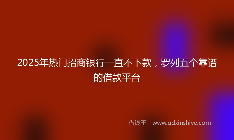 2025年热门招商银行一直不下款，罗列五个靠谱的借款平台