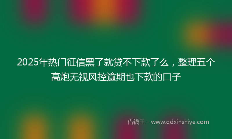 2025年热门征信黑了就贷不下款了么，整理五个高炮无视风控逾期也下款的口子