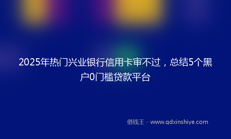 2025年热门兴业银行信用卡审不过，总结5个黑户0门槛贷款平台
