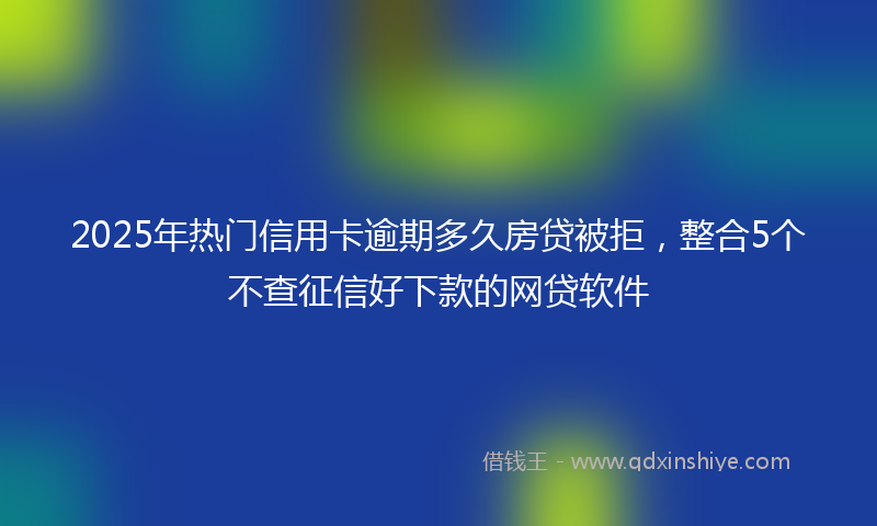 2025年热门信用卡逾期多久房贷被拒，整合5个不查征信好下款的网贷软件