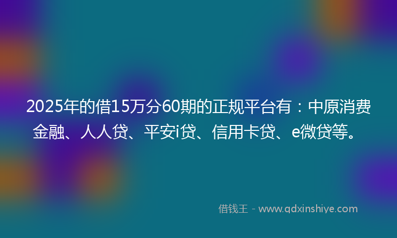 2025年的借15万分60期的正规平台有：中原消费金融、人人贷、平安i贷、信用卡贷、e微贷等。