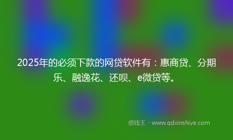 2025年的必须下款的网贷软件有：惠商贷、分期乐、融逸花、还呗、e微贷等。