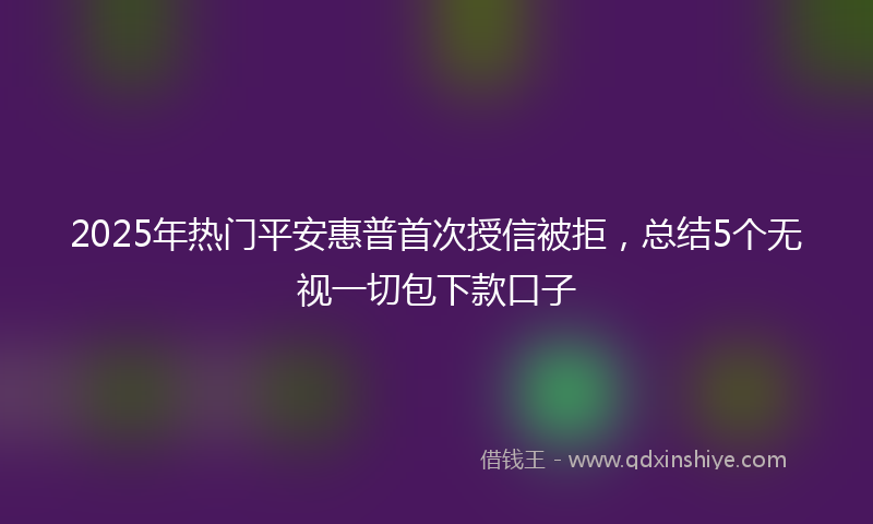 2025年热门平安惠普首次授信被拒，总结5个无视一切包下款口子
