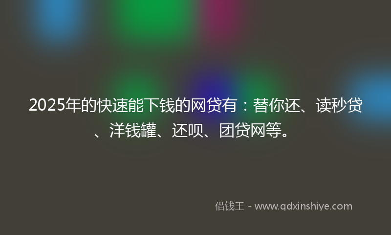 2025年的快速能下钱的网贷有：替你还、读秒贷、洋钱罐、还呗、团贷网等。