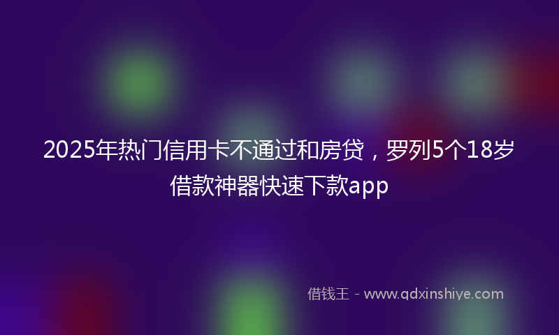 2025年热门信用卡不通过和房贷，罗列5个18岁借款神器快速下款app