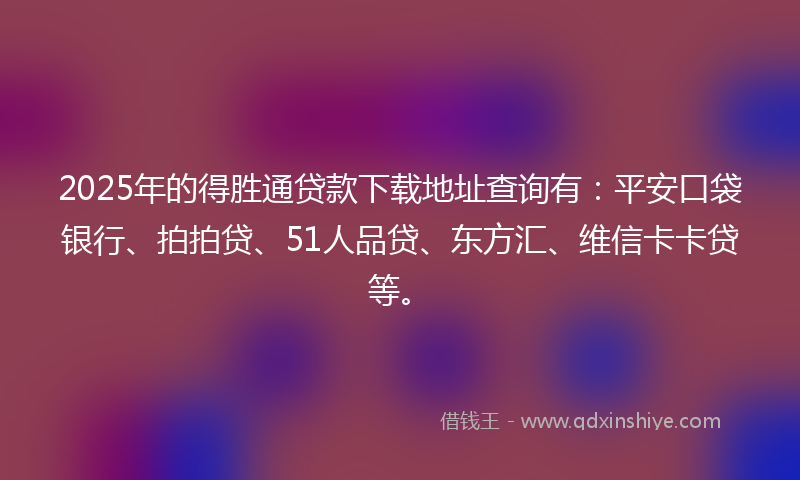 2025年的得胜通贷款下载地址查询有：平安口袋银行、拍拍贷、51人品贷、东方汇、维信卡卡贷等。