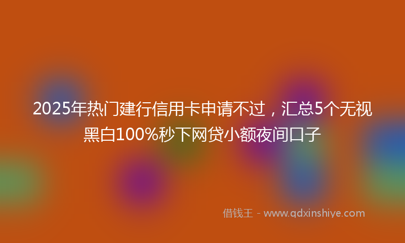 2025年热门建行信用卡申请不过，汇总5个无视黑白100%秒下网贷小额夜间口子