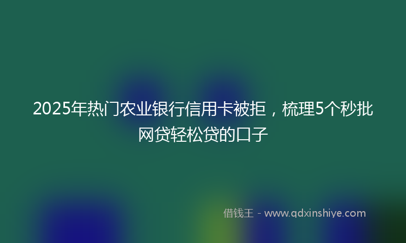 2025年热门农业银行信用卡被拒，梳理5个秒批网贷轻松贷的口子