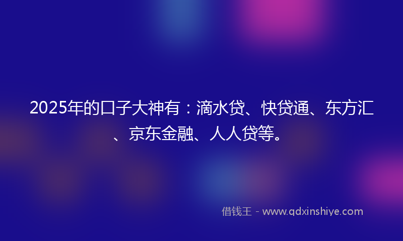 2025年的口子大神有：滴水贷、快贷通、东方汇、京东金融、人人贷等。