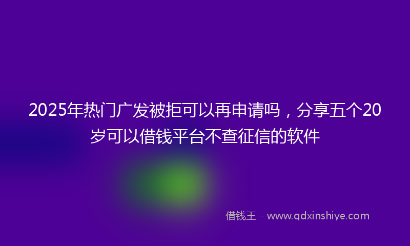 2025年热门广发被拒可以再申请吗，分享五个20岁可以借钱平台不查征信的软件
