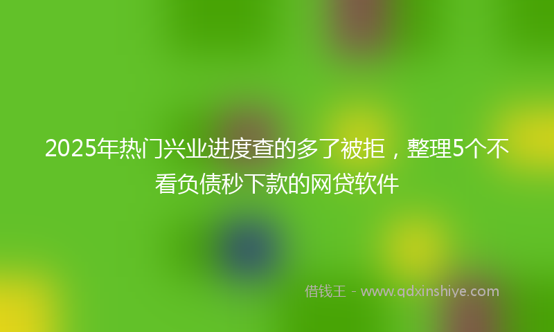 2025年热门兴业进度查的多了被拒，整理5个不看负债秒下款的网贷软件