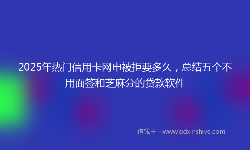 2025年热门信用卡网申被拒要多久，总结五个不用面签和芝麻分的贷款软件