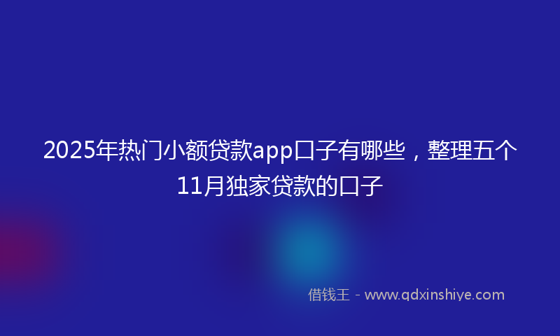 2025年热门小额贷款app口子有哪些，整理五个11月独家贷款的口子