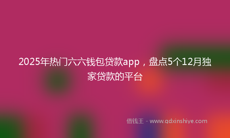 2025年热门六六钱包贷款app，盘点5个12月独家贷款的平台
